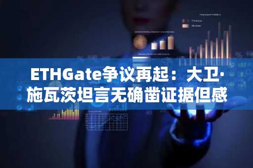 ETHGate争议再起：大卫·施瓦茨坦言无确凿证据但感觉更像真的，欧易官网注册可实时追踪市场动态
