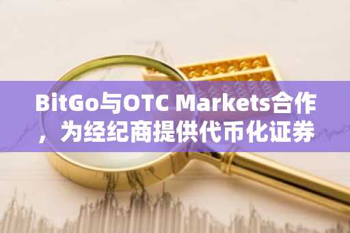 BitGo与OTC Markets合作,为经纪商提供代币化证券服务