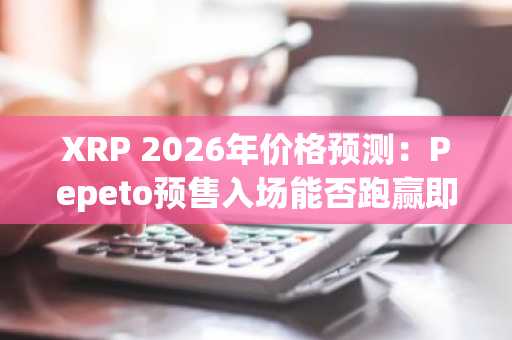 XRP 2026年价格预测:Pepeto预售入场能否跑赢即将到来的复苏?