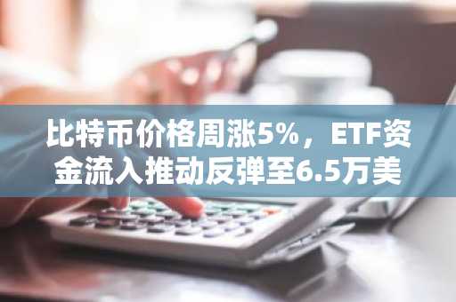 比特币价格周涨5%，ETF资金流入推动反弹至6.5万美元
