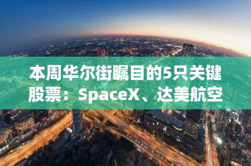 本周华尔街瞩目的5只关键股票：SpaceX、达美航空（DAL）、百事可乐（PEP）、英伟达（NVDA）、台积电（TSM）