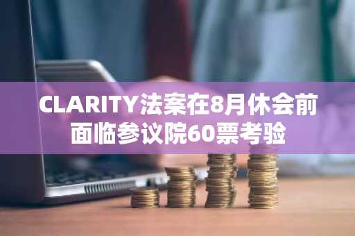 CLARITY法案在8月休会前面临参议院60票考验