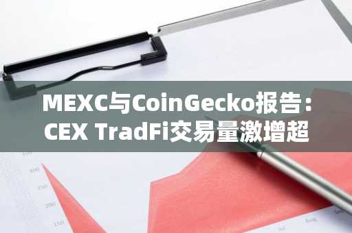 MEXC与CoinGecko报告：CEX TradFi交易量激增超100倍，83.3%用户计划增加交易（7月29日）
