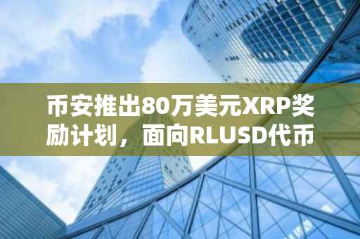 币安推出80万美元XRP奖励计划,面向RLUSD代币持有者