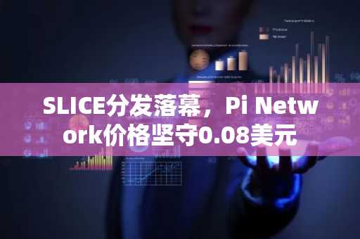 SLICE分发落幕，Pi Network价格坚守0.08美元