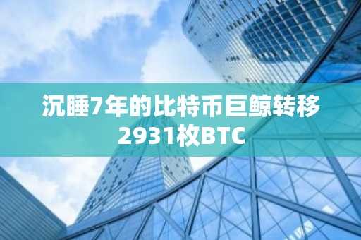 沉睡7年的比特币巨鲸转移2931枚BTC