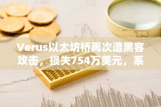Verus以太坊桥再次遭黑客攻击，损失754万美元，系5月以来第二次被黑。