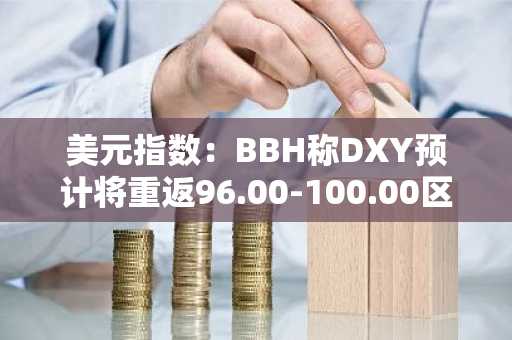 美元指数：BBH称DXY预计将重返96.00-100.00区间