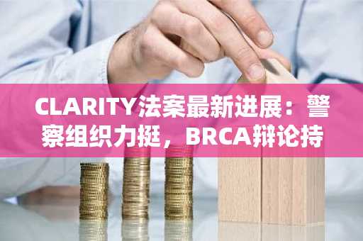 CLARITY法案最新进展：警察组织力挺，BRCA辩论持续