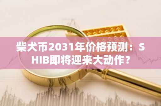 柴犬币2031年价格预测:SHIB即将迎来大动作?