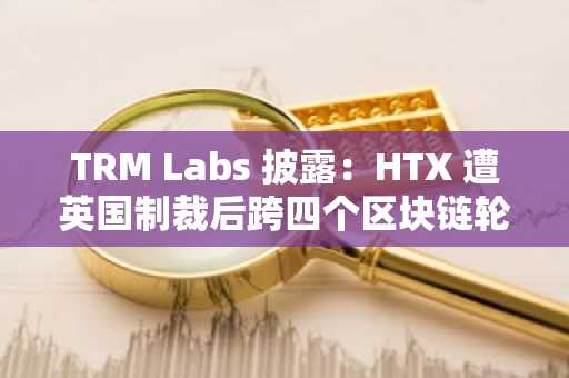 TRM Labs 披露:HTX 遭英国制裁后跨四个区块链轮换钱包