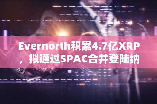 Evernorth积累4.7亿XRP,拟通过SPAC合并登陆纳斯达克