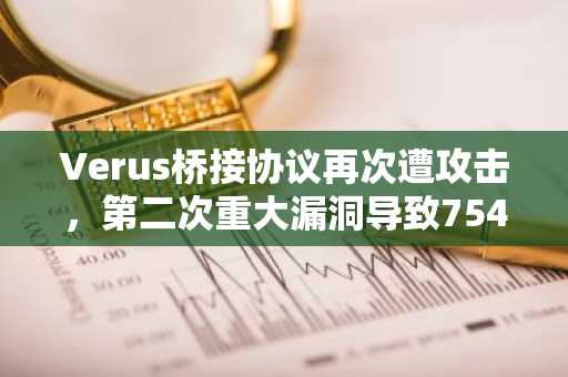 Verus桥接协议再次遭攻击，第二次重大漏洞导致754万美元被盗