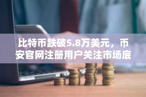 比特币跌破5.8万美元，币安官网注册用户关注市场底部信号