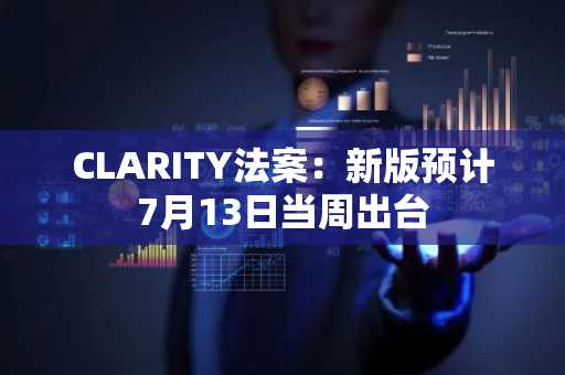 CLARITY法案：新版预计7月13日当周出台