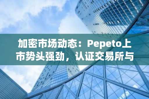 加密市场动态:Pepeto上市势头强劲,认证交易所与机构催化剂协同发力