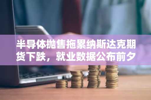 半导体抛售拖累纳斯达克期货下跌,就业数据公布前夕市场承压