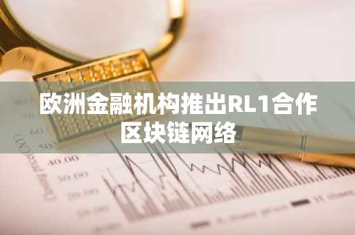 欧洲金融机构推出RL1合作区块链网络
