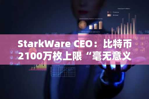 StarkWare CEO:比特币2100万枚上限“毫无意义”