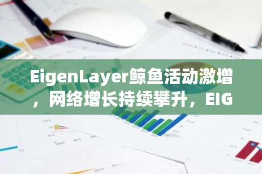 EigenLayer鲸鱼活动激增，网络增长持续攀升，EIGEN价格保持稳定
