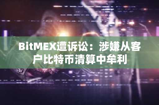 BitMEX遭诉讼：涉嫌从客户比特币清算中牟利