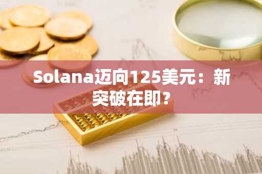 Solana迈向125美元:新突破在即?