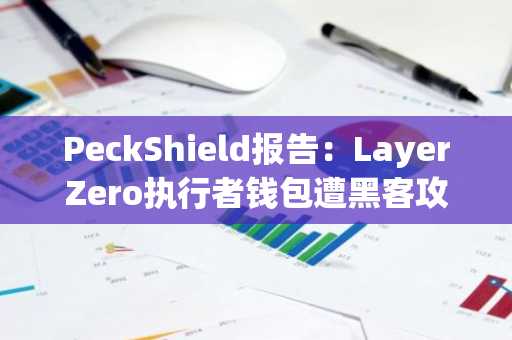 PeckShield报告:LayerZero执行者钱包遭黑客攻击,损失240万美元