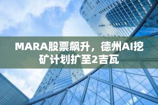 MARA股票飙升，德州AI挖矿计划扩至2吉瓦