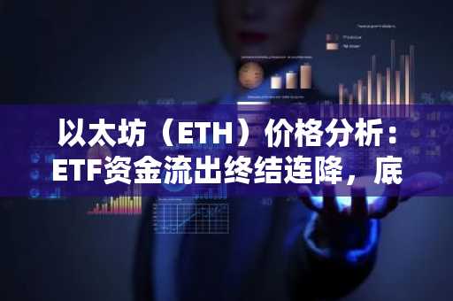 以太坊（ETH）价格分析：ETF资金流出终结连降，底部信号浮现