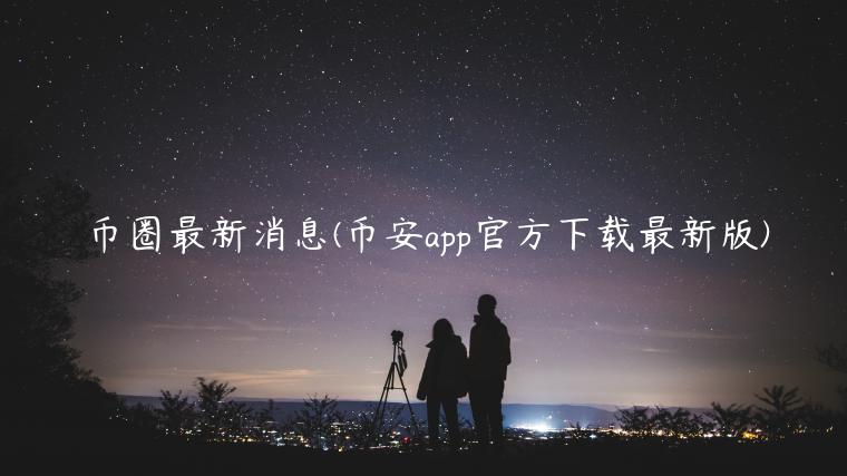币圈最新消息(binanceapp官网下载官方下载最新版)