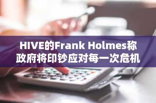 HIVE的Frank Holmes称政府将印钞应对每一次危机——这就是你每天花3美元买入比特币的理由。