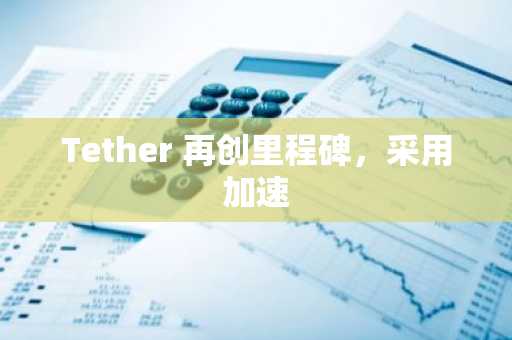 Tether 再创里程碑,采用加速