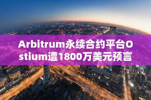 Arbitrum永续合约平台Ostium遭1800万美元预言机攻击——2026年最大DeFi安全漏洞之一