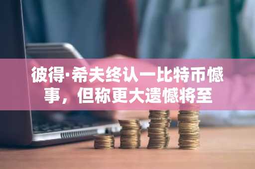 彼得·希夫终认一比特币憾事,但称更大遗憾将至