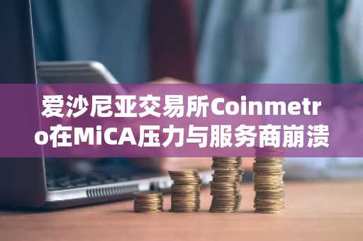 爱沙尼亚交易所Coinmetro在MiCA压力与服务商崩溃下申请破产