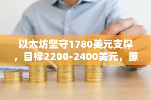 以太坊坚守1780美元支撑,目标2200-2400美元,鲸鱼向币安存款增加