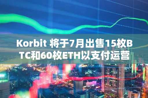 Korbit 将于7月出售15枚BTC和60枚ETH以支付运营成本