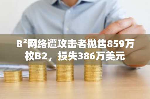 B²网络遭攻击者抛售859万枚B2,损失386万美元