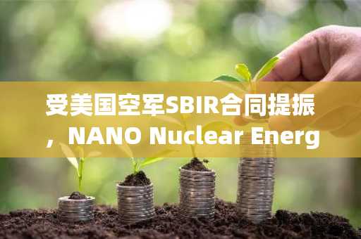 受美国空军SBIR合同提振，NANO Nuclear Energy (NNE)股价上涨4%
