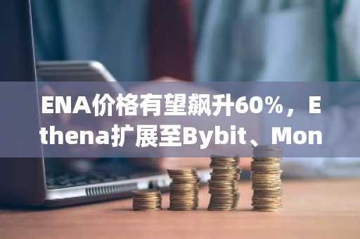 ENA价格有望飙升60%，Ethena扩展至Bybit、Monad和Avalanche