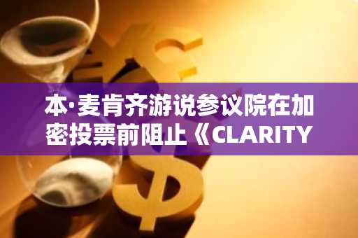 本·麦肯齐游说参议院在加密投票前阻止《CLARITY法案》
