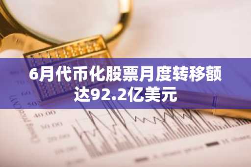 6月代币化股票月度转移额达92.2亿美元