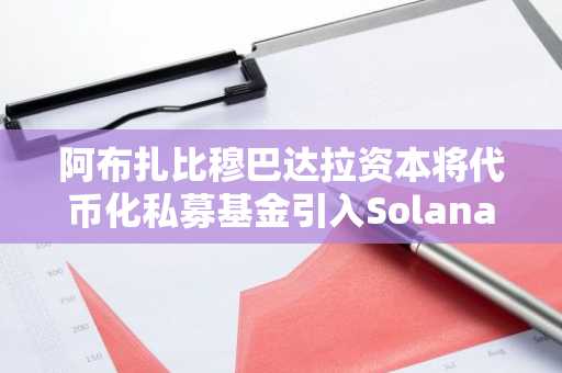 阿布扎比穆巴达拉资本将代币化私募基金引入Solana