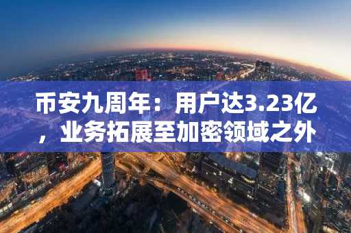 币安九周年:用户达3.23亿,业务拓展至加密领域之外
