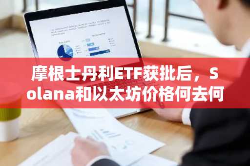 摩根士丹利ETF获批后，Solana和以太坊价格何去何从？