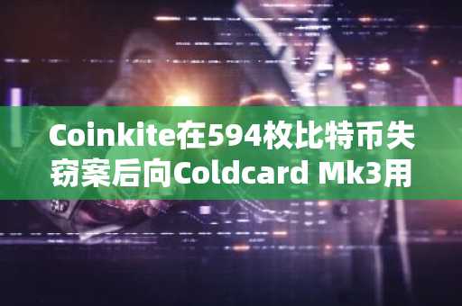 Coinkite在594枚比特币失窃案后向Coldcard Mk3用户发出警告
